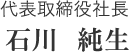 代表取締役社長　石川　純生